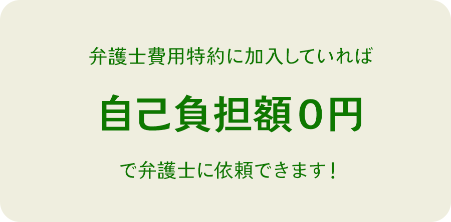 弁護士費用特約に加入していれば 最大300万円まで弁護士費用が補償されます！ 自己負担額0円で弁護士に依頼できます